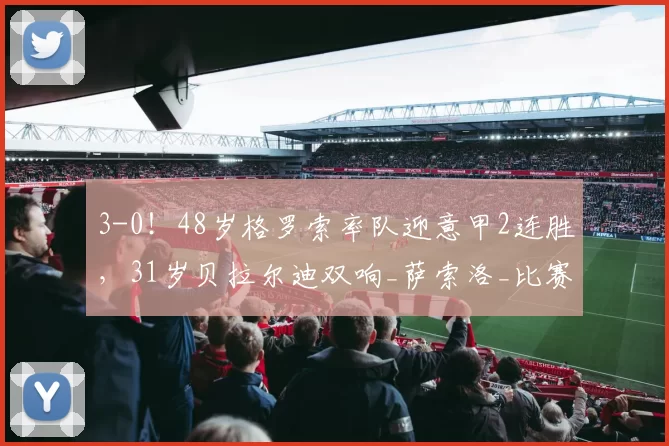 3-0！48岁格罗索率队迎意甲2连胜，31岁贝拉尔迪双响_萨索洛_比赛_维罗纳